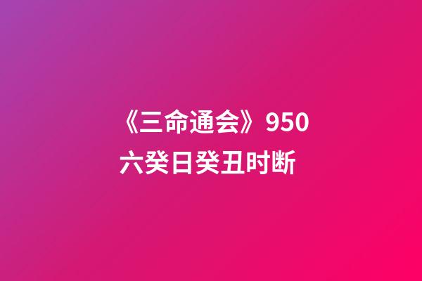 《三命通会》9.50 六癸日癸丑时断
